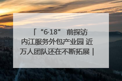 “6·18” 前探访内江服务外包产业园 近万人团队还在不断拓展｜内江东兴“红”在哪⑤