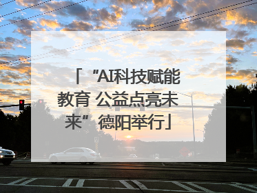 “AI科技赋能教育 公益点亮未来”德阳举行