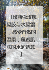 玫莉蔻玫瑰凝胶与水凝霜，感受自然的温柔，邂逅肌肤的水润诗意