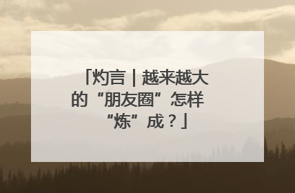 灼言｜越来越大的“朋友圈”怎样“炼”成？