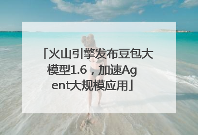 火山引擎发布豆包大模型1.6，加速Agent大规模应用
