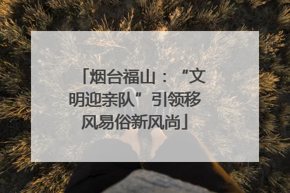 烟台福山：“文明迎亲队”引领移风易俗新风尚
