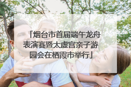 烟台市首届端午龙舟表演赛暨太虚宫亲子游园会在栖霞市举行