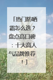 热门防晒霜怎么选？盘点高口碑：十大高人气品牌推荐！