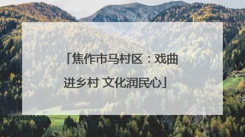 焦作市马村区：戏曲进乡村 文化润民心