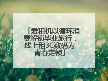 爱租机以循环消费解锁毕业旅行，线上租3C数码为青春定帧