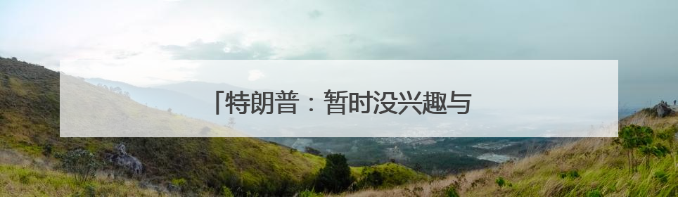 特朗普：暂时没兴趣与马斯克通话，他有问题