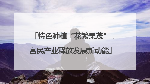 特色种植“花繁果茂”，富民产业释放发展新动能