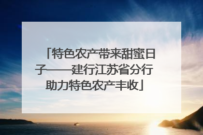 特色农产带来甜蜜日子——建行江苏省分行助力特色农产丰收