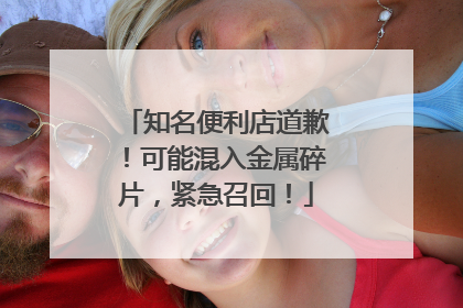知名便利店道歉！可能混入金属碎片，紧急召回！