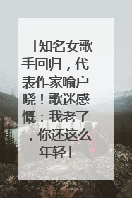 知名女歌手回归，代表作家喻户晓！歌迷感慨：我老了，你还这么年轻