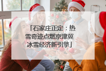 石家庄正定：热雪奇迹点燃京津冀冰雪经济新引擎