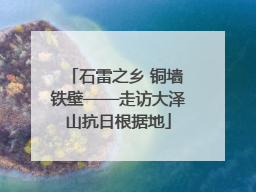 石雷之乡 铜墙铁壁——走访大泽山抗日根据地