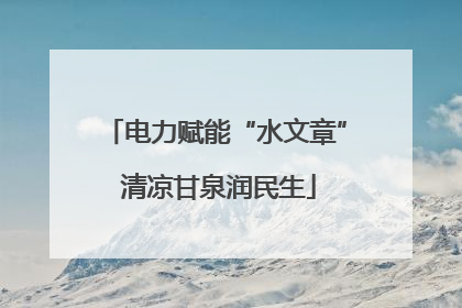 电力赋能“水文章” 清凉甘泉润民生