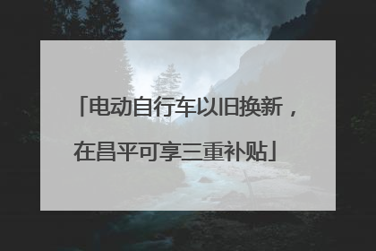 电动自行车以旧换新，在昌平可享三重补贴