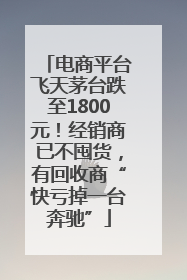 电商平台飞天茅台跌至1800元！经销商已不囤货，有回收商“快亏掉一台奔驰”