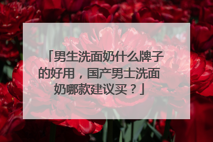 男生洗面奶什么牌子的好用，国产男士洗面奶哪款建议买？