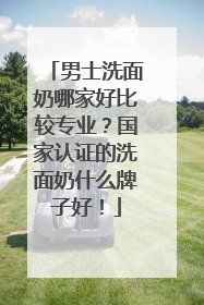 男士洗面奶哪家好比较专业？国家认证的洗面奶什么牌子好！