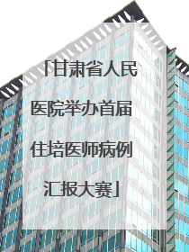 甘肃省人民医院举办首届住培医师病例汇报大赛
