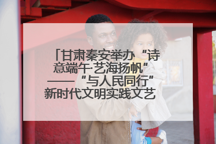 甘肃秦安举办“诗意端午·艺海扬帆”——“与人民同行”新时代文明实践文艺志愿服务活动