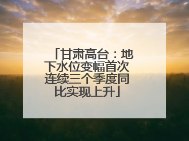 甘肃高台：地下水位变幅首次连续三个季度同比实现上升