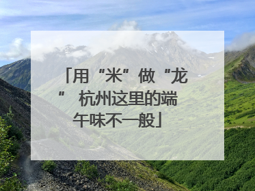 用“米”做“龙” 杭州这里的端午味不一般