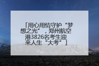 用心用情守护“梦想之光”，郑州航空港3826名考生迎来人生“大考”