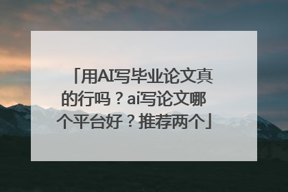 用AI写毕业论文真的行吗？ai写论文哪个平台好？推荐两个