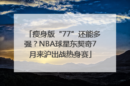 瘦身版“77”还能多强？NBA球星东契奇7月来沪出战热身赛