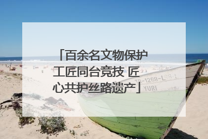 百余名文物保护工匠同台竞技 匠心共护丝路遗产