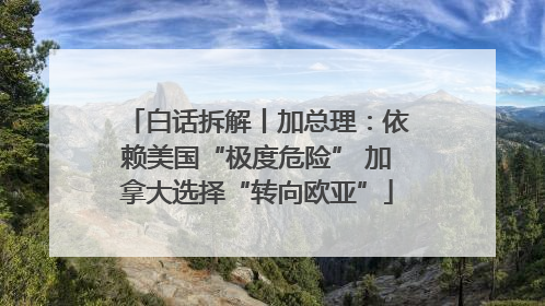 白话拆解丨加总理：依赖美国“极度危险” 加拿大选择“转向欧亚”