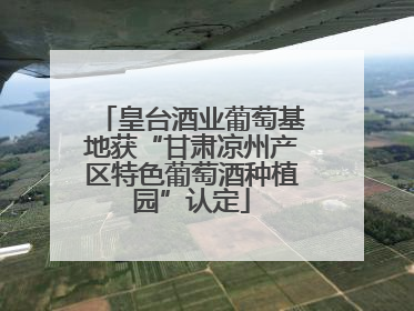皇台酒业葡萄基地获“甘肃凉州产区特色葡萄酒种植园”认定