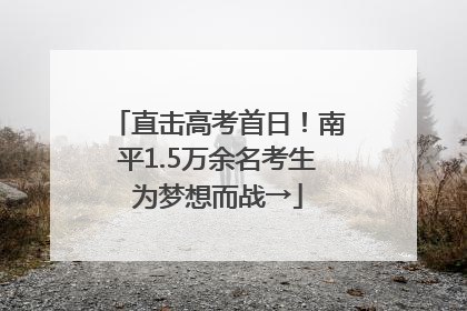 直击高考首日！南平1.5万余名考生为梦想而战→