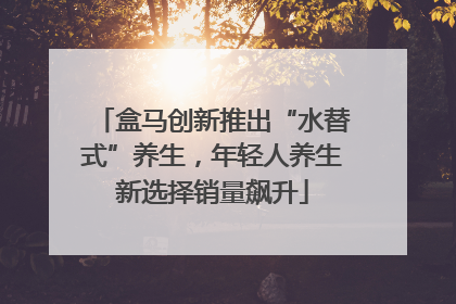 盒马创新推出“水替式”养生，年轻人养生新选择销量飙升
