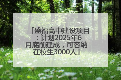 盛福高中建设项目：计划2025年6月底前建成，可容纳在校生3000人