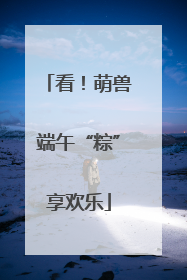 看！萌兽端午“粽”享欢乐