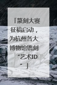 篆刻大赛征稿启动，为杭州各大博物馆镌刻“艺术ID”