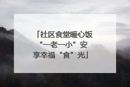 社区食堂暖心饭 “一老一小”安享幸福“食”光