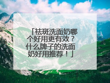 祛斑洗面奶哪个好用更有效？什么牌子的洗面奶好用推荐！