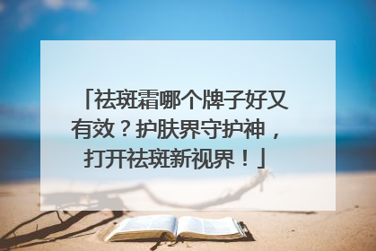 祛斑霜哪个牌子好又有效？护肤界守护神，打开祛斑新视界！