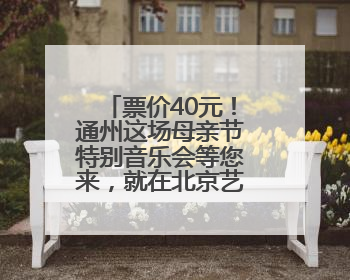 票价40元！通州这场母亲节特别音乐会等您来，就在北京艺术中心~