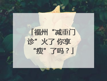 福州“减重门诊”火了 你享“瘦”了吗？