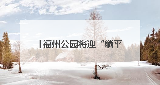 福州公园将迎“躺平”升级 首批11张“躺平椅”年内将试点