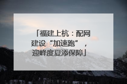 福建上杭：配网建设“加速跑”，迎峰度夏添保障