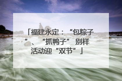 福建永定：“包粽子”、“抓鸭子” 别样活动迎“双节”