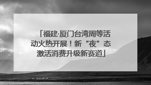 福建·厦门台湾周等活动火热开展！新“夜”态激活消费升级新赛道