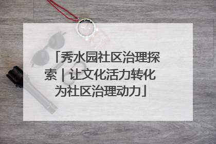 秀水园社区治理探索｜让文化活力转化为社区治理动力