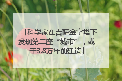 科学家在吉萨金字塔下发现第二座“城市”，或于3.8万年前建造