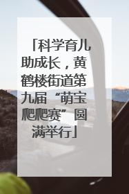 科学育儿助成长，黄鹤楼街道第九届“萌宝爬爬赛”圆满举行