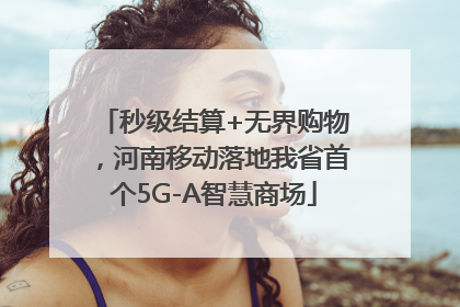 秒级结算+无界购物，河南移动落地我省首个5G-A智慧商场